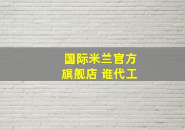 国际米兰官方旗舰店 谁代工